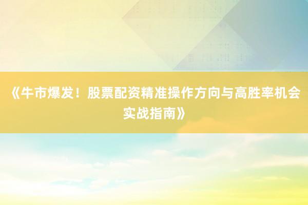 《牛市爆发！股票配资精准操作方向与高胜率机会实战指南》