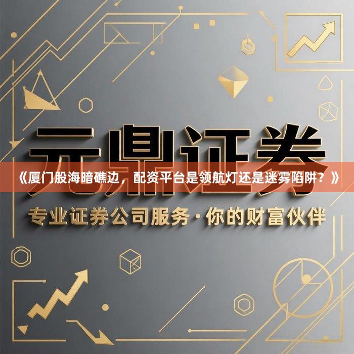 《厦门股海暗礁边，配资平台是领航灯还是迷雾陷阱？》