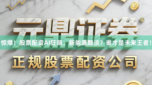 惊爆！股票配资AI狂飙，新能源黯淡？谁才是未来王者！