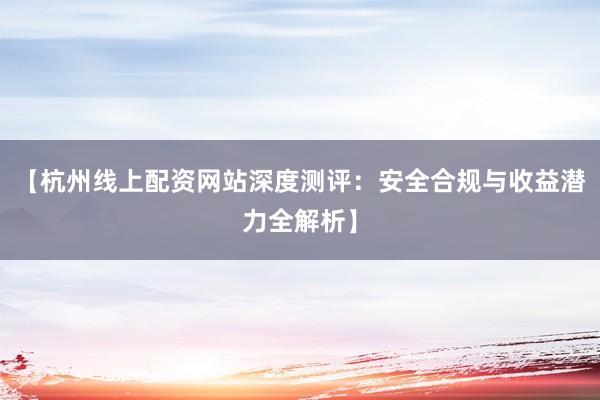 【杭州线上配资网站深度测评：安全合规与收益潜力全解析】