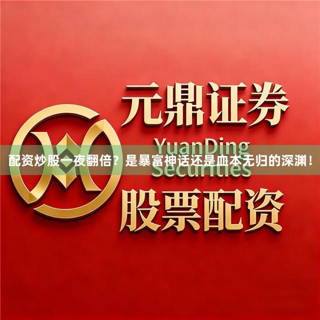配资炒股一夜翻倍？是暴富神话还是血本无归的深渊！