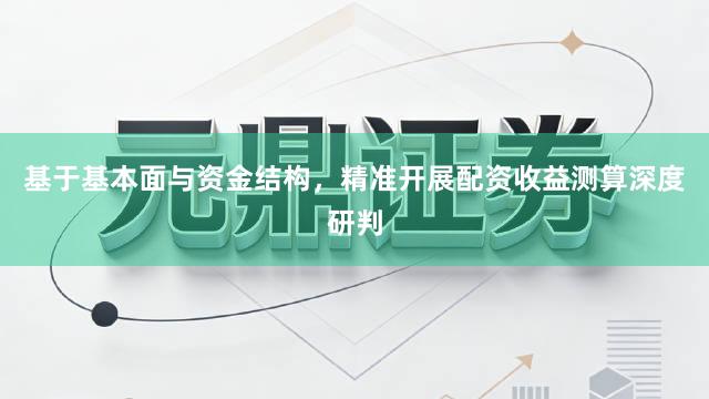 基于基本面与资金结构，精准开展配资收益测算深度研判