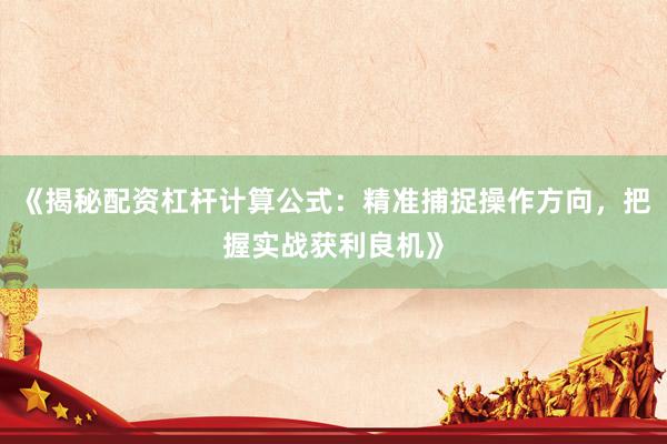 《揭秘配资杠杆计算公式：精准捕捉操作方向，把握实战获利良机》