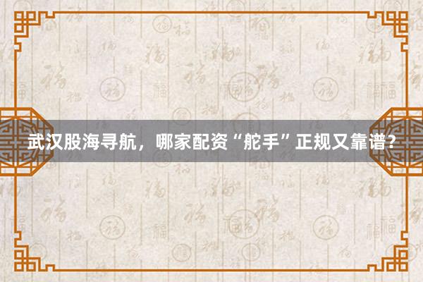 武汉股海寻航，哪家配资“舵手”正规又靠谱？