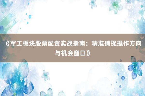 《军工板块股票配资实战指南：精准捕捉操作方向与机会窗口》