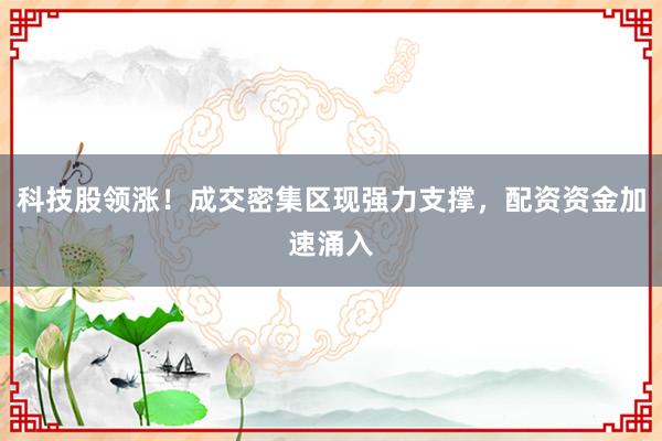 科技股领涨！成交密集区现强力支撑，配资资金加速涌入