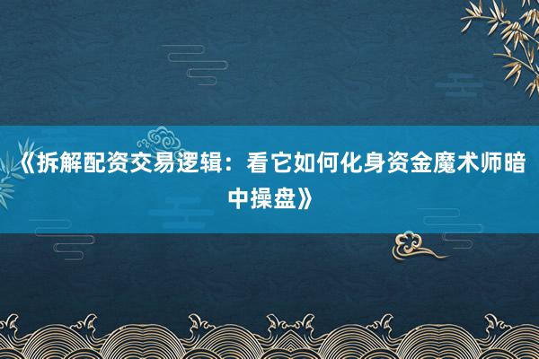 《拆解配资交易逻辑：看它如何化身资金魔术师暗中操盘》