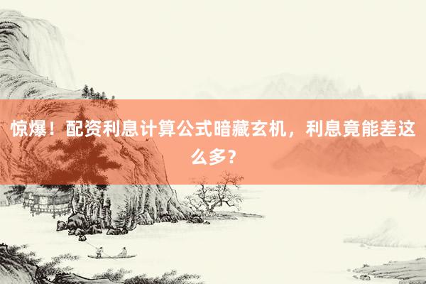 惊爆！配资利息计算公式暗藏玄机，利息竟能差这么多？