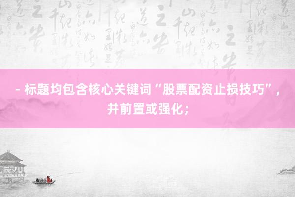 - 标题均包含核心关键词“股票配资止损技巧”，并前置或强化；
