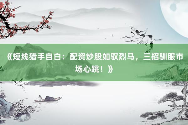 《短线猎手自白:配资炒股如驭烈马,三招驯服市场心跳!》
