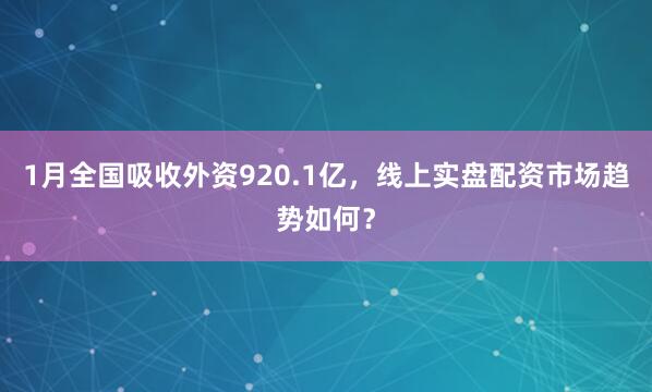1月全国吸收外资920.1亿，线上实盘配资市场趋势如何？