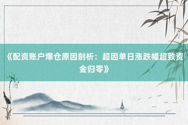 《配资账户爆仓原因剖析：超因单日涨跌幅超致资金归零》