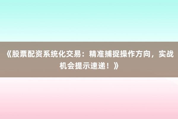 《股票配资系统化交易：精准捕捉操作方向，实战机会提示速递！》