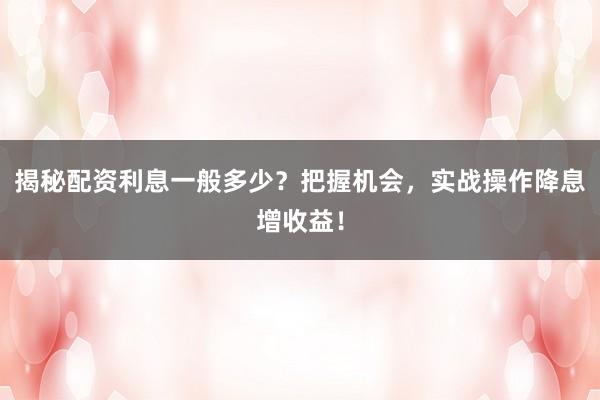 揭秘配资利息一般多少？把握机会，实战操作降息增收益！