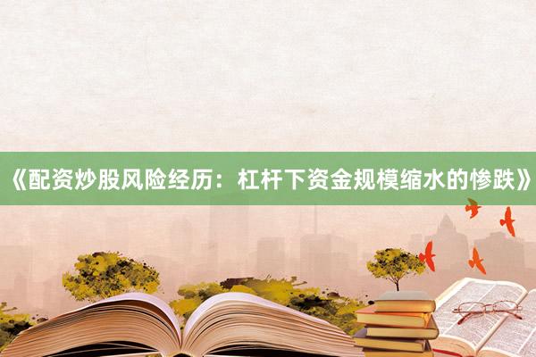 《配资炒股风险经历：杠杆下资金规模缩水的惨跌》