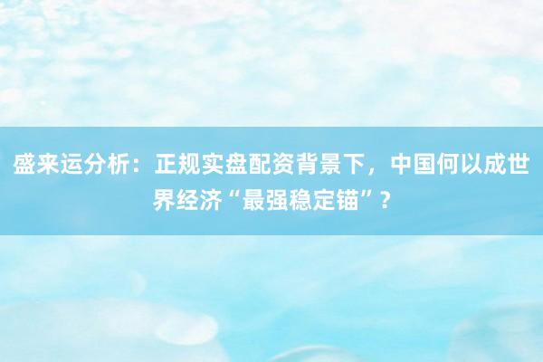 盛来运分析：正规实盘配资背景下，中国何以成世界经济“最强稳定锚”？