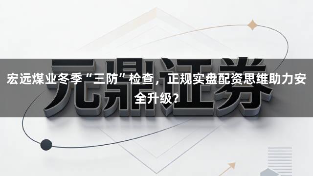 宏远煤业冬季“三防”检查,正规实盘配资思维助力安全升级?