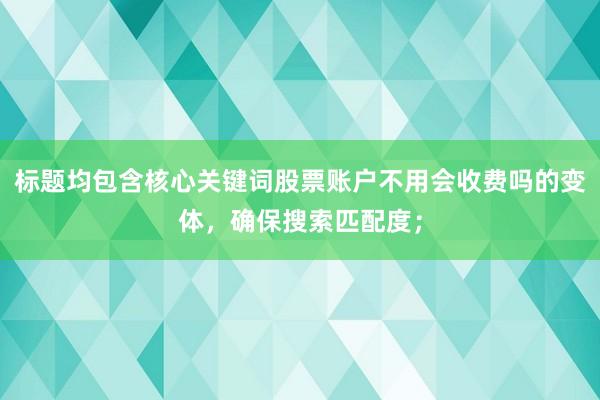 标题均包含核心关键词股票账户不用会收费吗的变体，确保搜索匹配度；
