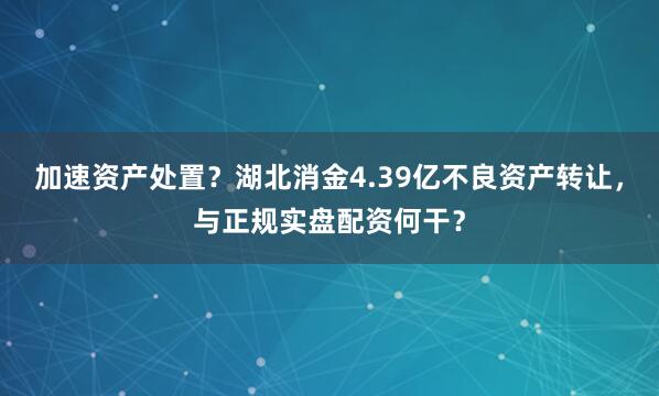 加速资产处置？湖北消金4.39亿不良资产转让，与正规实盘配资何干？
