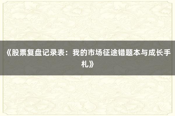 《股票复盘记录表：我的市场征途错题本与成长手札》