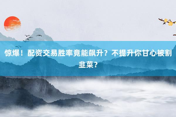 惊爆！配资交易胜率竟能飙升？不提升你甘心被割韭菜？