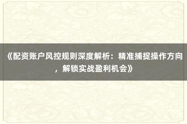 《配资账户风控规则深度解析：精准捕捉操作方向，解锁实战盈利机会》