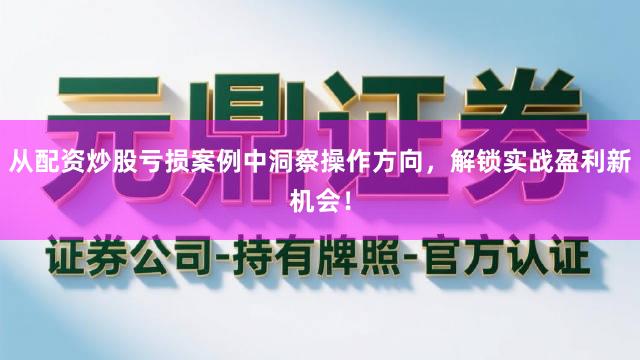 从配资炒股亏损案例中洞察操作方向，解锁实战盈利新机会！