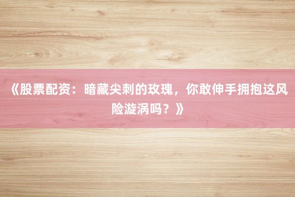 《股票配资：暗藏尖刺的玫瑰，你敢伸手拥抱这风险漩涡吗？》