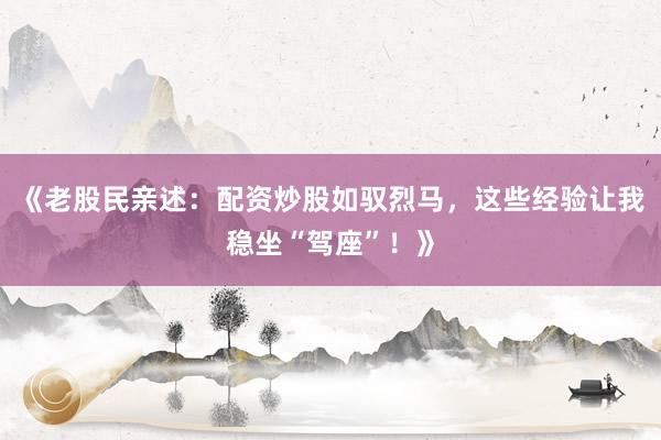 《老股民亲述：配资炒股如驭烈马，这些经验让我稳坐“驾座”！》
