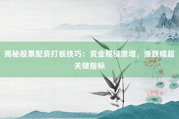 揭秘股票配资打板技巧：资金规模激增，涨跌幅超关键指标