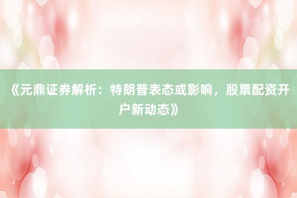 《元鼎证券解析：特朗普表态或影响，股票配资开户新动态》