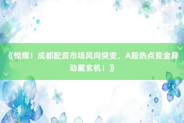 《惊爆！成都配资市场风向突变，A股热点资金异动藏玄机！》