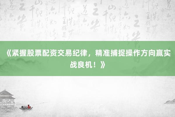《紧握股票配资交易纪律,精准捕捉操作方向赢实战良机!》