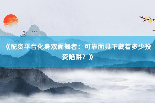 《配资平台化身双面舞者：可靠面具下藏着多少投资陷阱？》