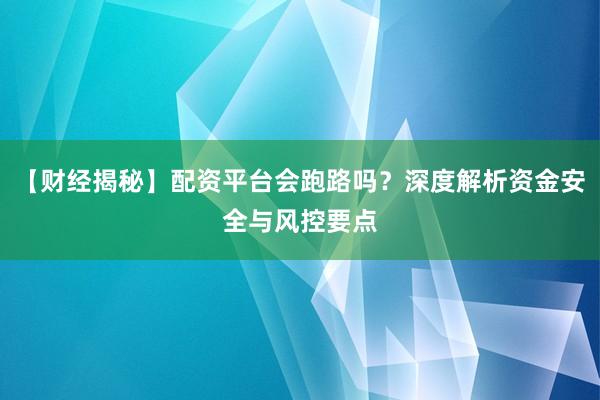 【财经揭秘】配资平台会跑路吗？深度解析资金安全与风控要点