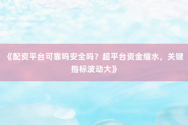 《配资平台可靠吗安全吗?超平台资金缩水,关键指标波动大》