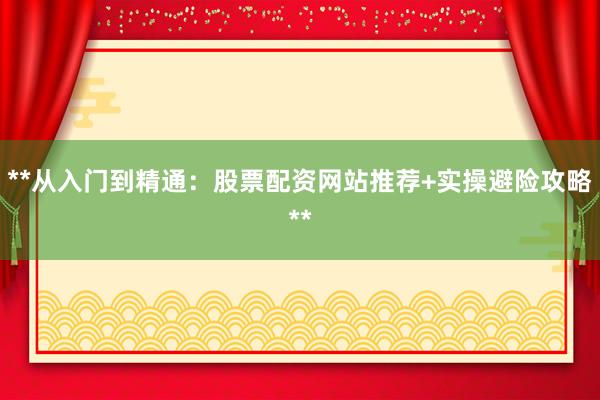 **从入门到精通：股票配资网站推荐+实操避险攻略**