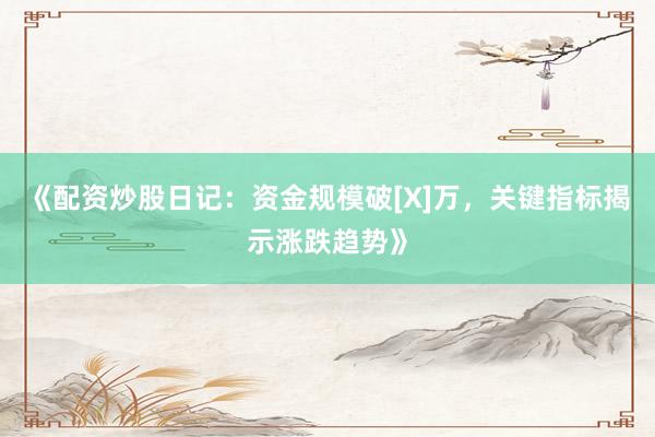 《配资炒股日记：资金规模破[X]万，关键指标揭示涨跌趋势》