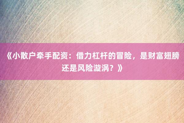 《小散户牵手配资：借力杠杆的冒险，是财富翅膀还是风险漩涡？》
