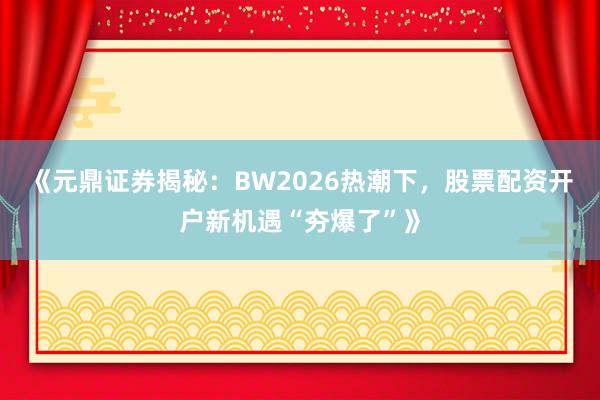 《元鼎证券揭秘：BW2026热潮下，股票配资开户新机遇“夯爆了”》