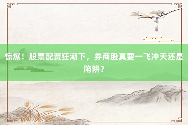 惊爆！股票配资狂潮下，券商股真要一飞冲天还是陷阱？