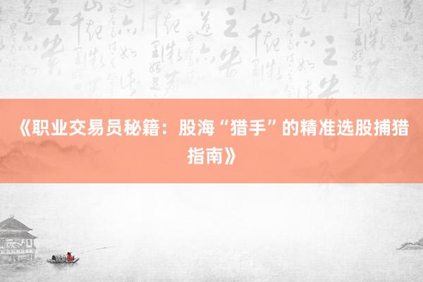 《职业交易员秘籍：股海“猎手”的精准选股捕猎指南》