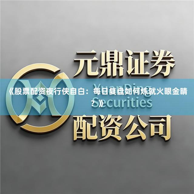 《股票配资夜行侠自白：每日复盘如何炼就火眼金睛？》