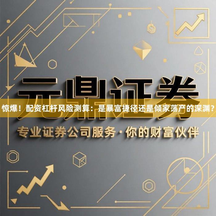 惊爆！配资杠杆风险测算：是暴富捷径还是倾家荡产的深渊？