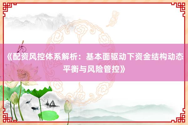 《配资风控体系解析：基本面驱动下资金结构动态平衡与风险管控》