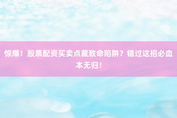 惊爆！股票配资买卖点藏致命陷阱？错过这招必血本无归！