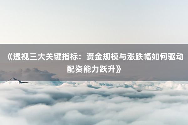 《透视三大关键指标：资金规模与涨跌幅如何驱动配资能力跃升》