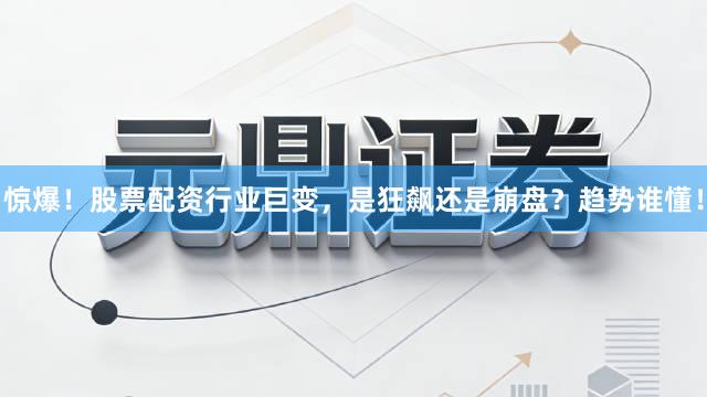 惊爆！股票配资行业巨变，是狂飙还是崩盘？趋势谁懂！