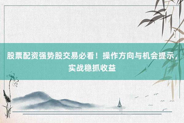 股票配资强势股交易必看！操作方向与机会提示，实战稳抓收益