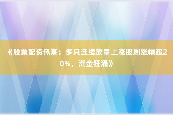 《股票配资热潮：多只连续放量上涨股周涨幅超20%，资金狂涌》